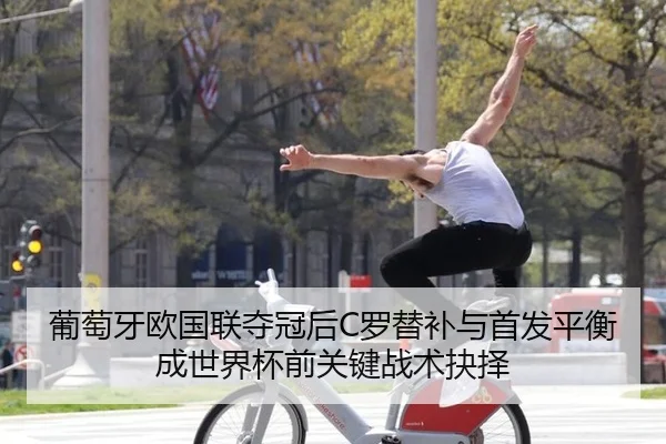 葡萄牙欧国联夺冠后C罗替补与首发平衡成世界杯前关键战术抉择