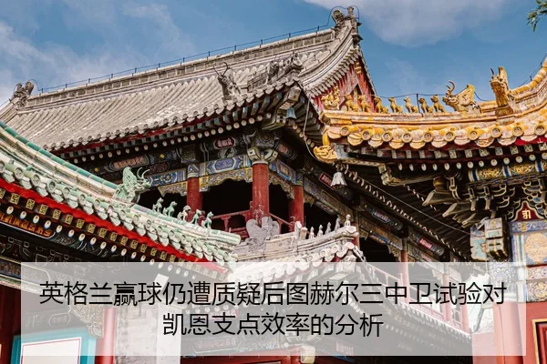 英格兰赢球仍遭质疑后图赫尔三中卫试验对凯恩支点效率的分析