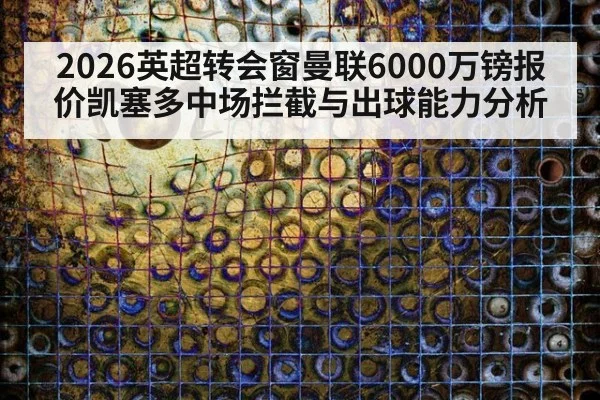 2026英超转会窗曼联6000万镑报价凯塞多中场拦截与出球能力分析