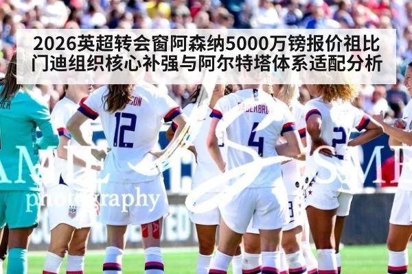 2026英超转会窗阿森纳5000万镑报价祖比门迪组织核心补强与阿尔特塔体系适配分析