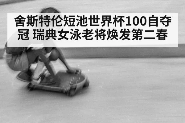 舍斯特伦短池世界杯100自夺冠 瑞典女泳老将焕发第二春